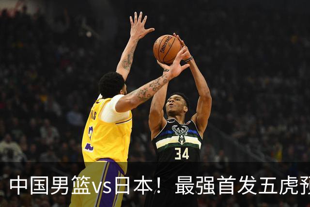 中国男篮vs日本！最强首发五虎预测：郭士强大变阵，三新星领衔