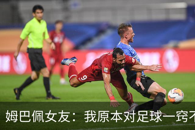 姆巴佩女友：我原本对足球一窍不通，但现在开始感兴趣了